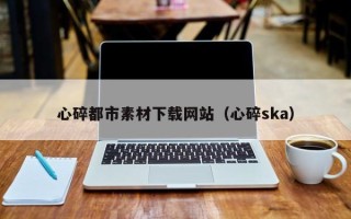 简阳心碎都市素材下载网站（心碎ska）